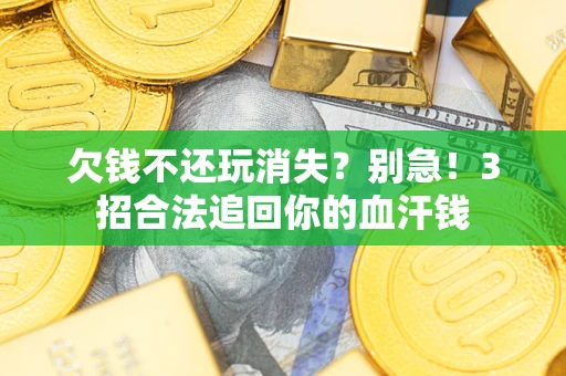 济南欠钱不还玩消失？别急！3招合法追回你的血汗钱